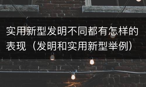 实用新型发明不同都有怎样的表现（发明和实用新型举例）
