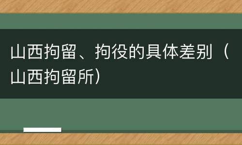 山西拘留、拘役的具体差别（山西拘留所）