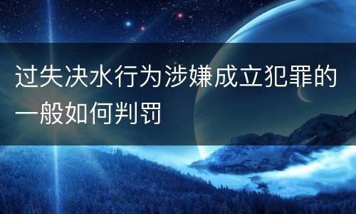 过失决水行为涉嫌成立犯罪的一般如何判罚