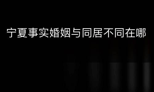 宁夏事实婚姻与同居不同在哪