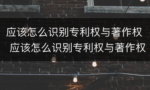 应该怎么识别专利权与著作权 应该怎么识别专利权与著作权呢