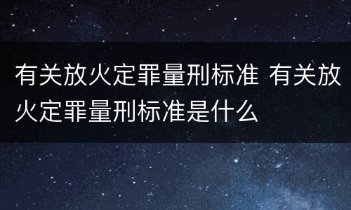 有关放火定罪量刑标准 有关放火定罪量刑标准是什么