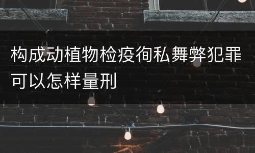 构成动植物检疫徇私舞弊犯罪可以怎样量刑