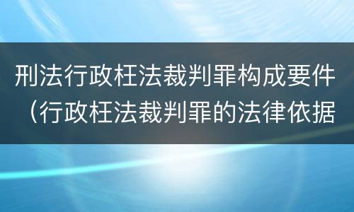 刑法行政枉法裁判罪构成要件（行政枉法裁判罪的法律依据）