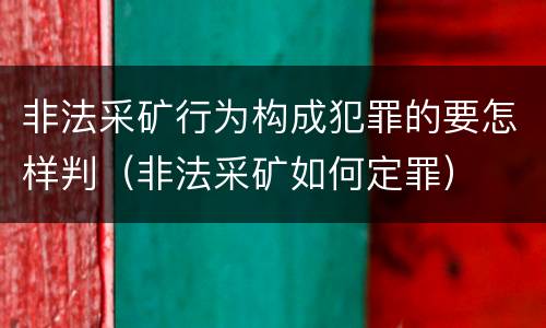 非法采矿行为构成犯罪的要怎样判（非法采矿如何定罪）