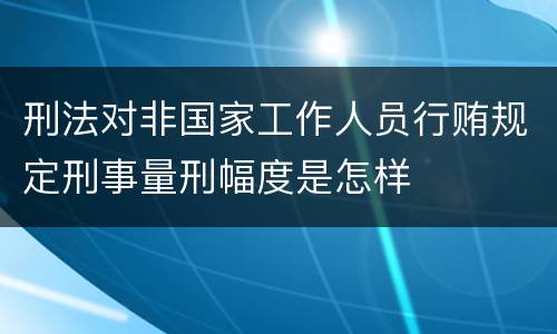 刑法对非国家工作人员行贿规定刑事量刑幅度是怎样