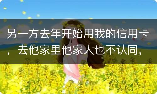 另一方去年开始用我的信用卡，去他家里他家人也不认同，请问我该怎样诉讼他