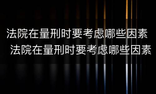 法院在量刑时要考虑哪些因素 法院在量刑时要考虑哪些因素的问题