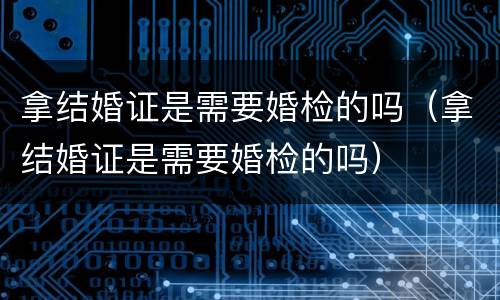 拿结婚证是需要婚检的吗（拿结婚证是需要婚检的吗）