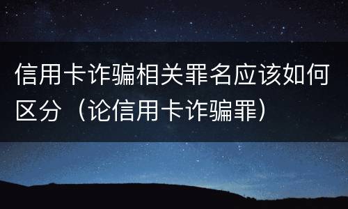 信用卡诈骗相关罪名应该如何区分（论信用卡诈骗罪）