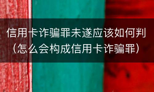 信用卡诈骗罪未遂应该如何判（怎么会构成信用卡诈骗罪）