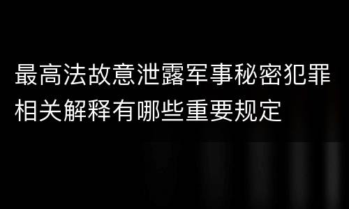 最高法故意泄露军事秘密犯罪相关解释有哪些重要规定