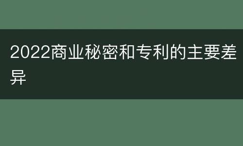 2022商业秘密和专利的主要差异