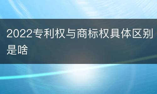 2022专利权与商标权具体区别是啥