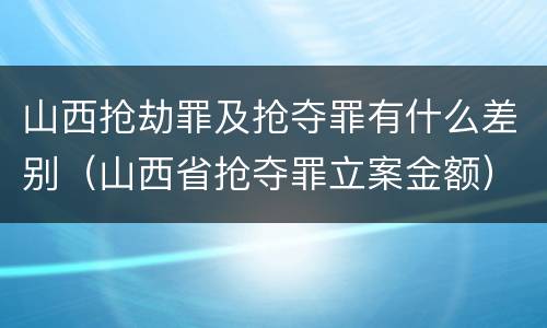 山西抢劫罪及抢夺罪有什么差别（山西省抢夺罪立案金额）