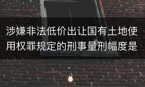 涉嫌非法低价出让国有土地使用权罪规定的刑事量刑幅度是多少