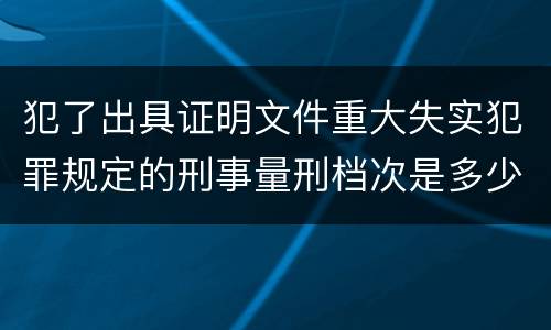 犯了出具证明文件重大失实犯罪规定的刑事量刑档次是多少