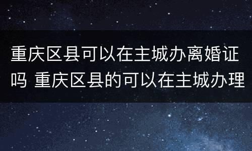 重庆区县可以在主城办离婚证吗 重庆区县的可以在主城办理离婚证吗