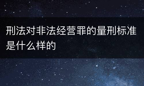 刑法对非法经营罪的量刑标准是什么样的