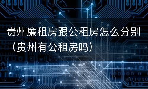 贵州廉租房跟公租房怎么分别（贵州有公租房吗）