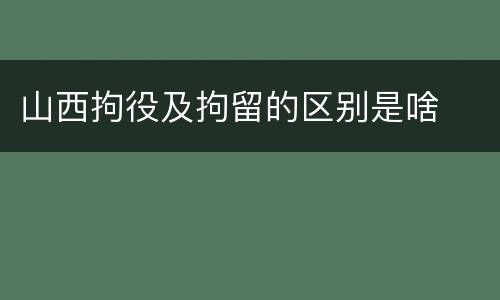 山西拘役及拘留的区别是啥