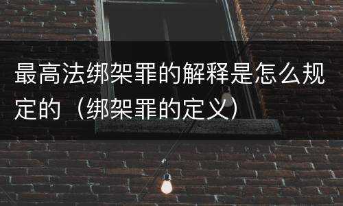 最高法绑架罪的解释是怎么规定的（绑架罪的定义）