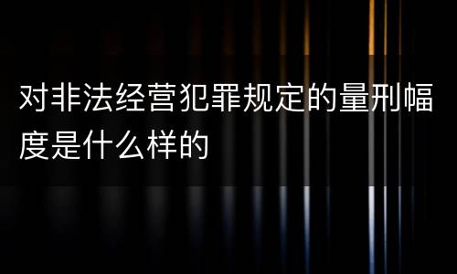 对非法经营犯罪规定的量刑幅度是什么样的