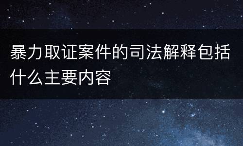暴力取证案件的司法解释包括什么主要内容