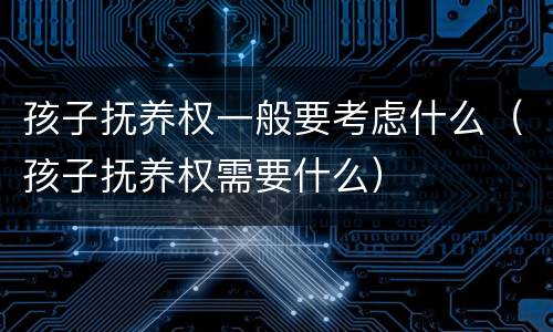 孩子抚养权一般要考虑什么（孩子抚养权需要什么）