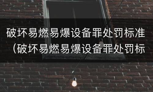 破坏易燃易爆设备罪处罚标准（破坏易燃易爆设备罪处罚标准是什么）