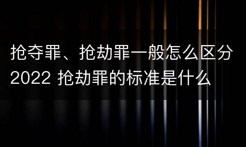 抢夺罪、抢劫罪一般怎么区分2022 抢劫罪的标准是什么