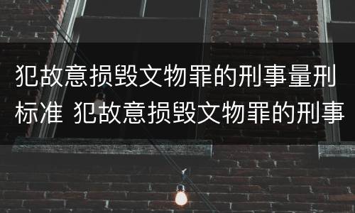 犯故意损毁文物罪的刑事量刑标准 犯故意损毁文物罪的刑事量刑标准是