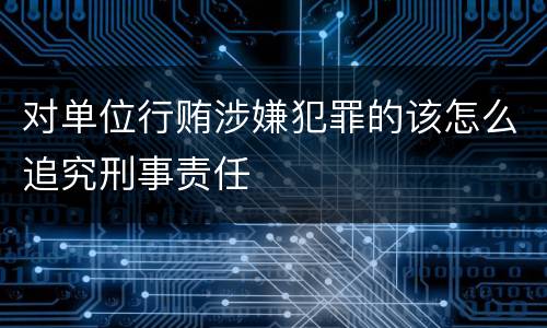 对单位行贿涉嫌犯罪的该怎么追究刑事责任
