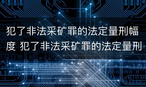 犯了非法采矿罪的法定量刑幅度 犯了非法采矿罪的法定量刑幅度是多少