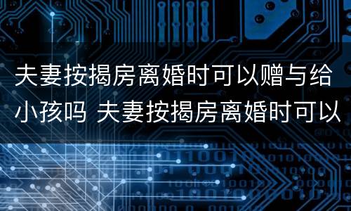 夫妻按揭房离婚时可以赠与给小孩吗 夫妻按揭房离婚时可以赠与给小孩吗