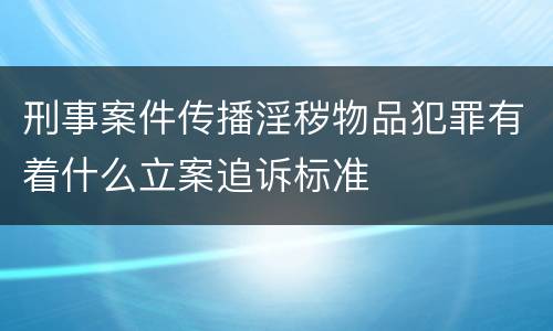 刑事案件传播淫秽物品犯罪有着什么立案追诉标准