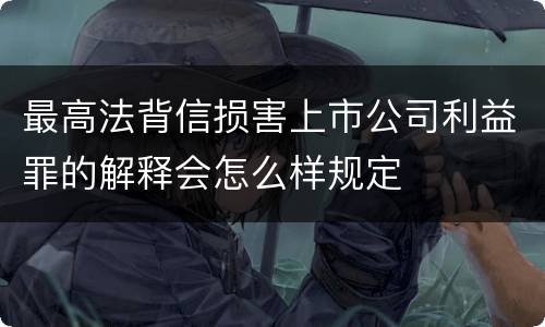 最高法背信损害上市公司利益罪的解释会怎么样规定