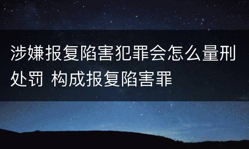 涉嫌报复陷害犯罪会怎么量刑处罚 构成报复陷害罪