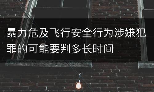 暴力危及飞行安全行为涉嫌犯罪的可能要判多长时间