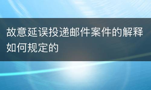 故意延误投递邮件案件的解释如何规定的