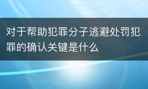 对于帮助犯罪分子逃避处罚犯罪的确认关键是什么