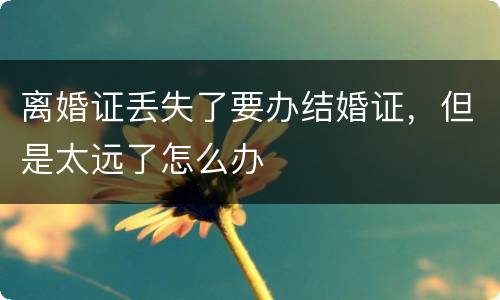 离婚证丢失了要办结婚证，但是太远了怎么办