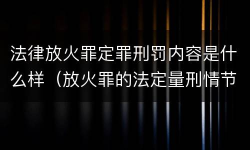 法律放火罪定罪刑罚内容是什么样（放火罪的法定量刑情节）