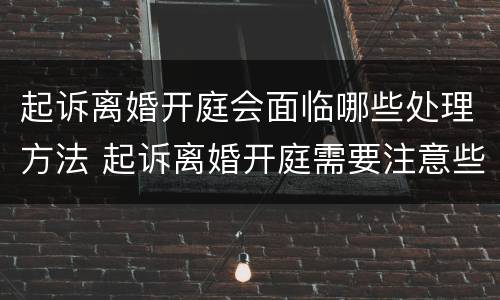 起诉离婚开庭会面临哪些处理方法 起诉离婚开庭需要注意些什么