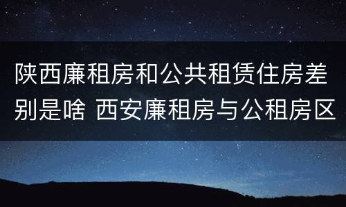 陕西廉租房和公共租赁住房差别是啥 西安廉租房与公租房区别