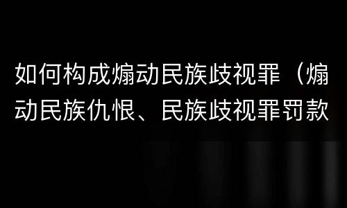 如何构成煽动民族歧视罪（煽动民族仇恨、民族歧视罪罚款多少）