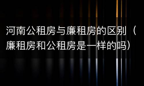 河南公租房与廉租房的区别（廉租房和公租房是一样的吗）