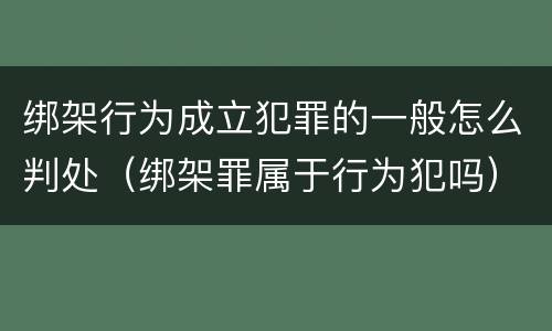 绑架行为成立犯罪的一般怎么判处（绑架罪属于行为犯吗）