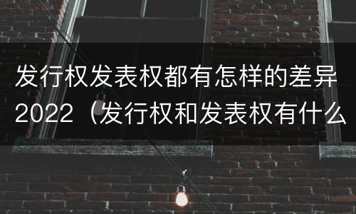 发行权发表权都有怎样的差异2022（发行权和发表权有什么区别）
