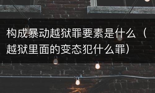 构成暴动越狱罪要素是什么（越狱里面的变态犯什么罪）